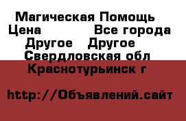 Магическая Помощь › Цена ­ 1 000 - Все города Другое » Другое   . Свердловская обл.,Краснотурьинск г.